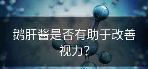 鹅肝酱是否有助于改善视力？(鹅肝酱是否有助于改善视力呢)